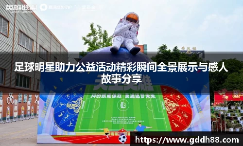 足球明星助力公益活动精彩瞬间全景展示与感人故事分享