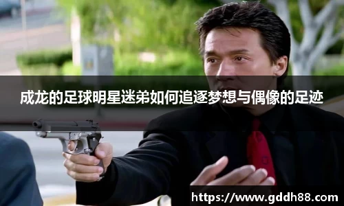 成龙的足球明星迷弟如何追逐梦想与偶像的足迹